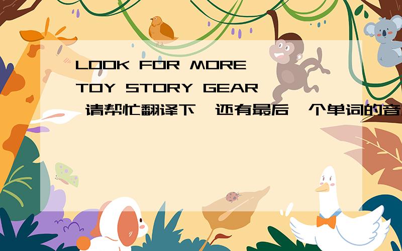 LOOK FOR MORE TOY STORY GEAR 请帮忙翻译下,还有最后一个单词的音标