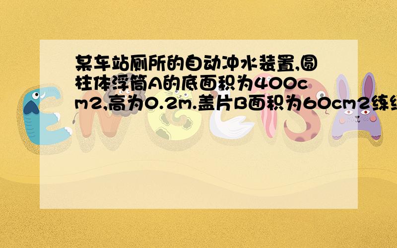 某车站厕所的自动冲水装置,圆柱体浮筒A的底面积为400cm2,高为0.2m.盖片B面积为60cm2练级AB的长为0.3m