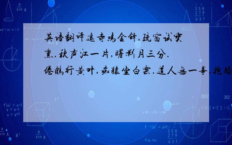 英语翻译远寺鸣金铎,疏窗试宝熏.秋声江一片,曙影月三分.倦鹤行黄叶,痴猿坐白云.道人无一事,抱膝看回文