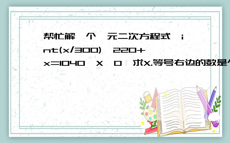 帮忙解一个一元二次方程式,int(x/300)*220+x=1040,X>0,求X.等号右边的数是个变量.希望能给出解法