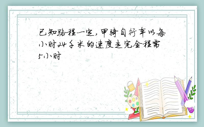 已知路程一定,甲骑自行车以每小时24千米的速度走完全程需5小时