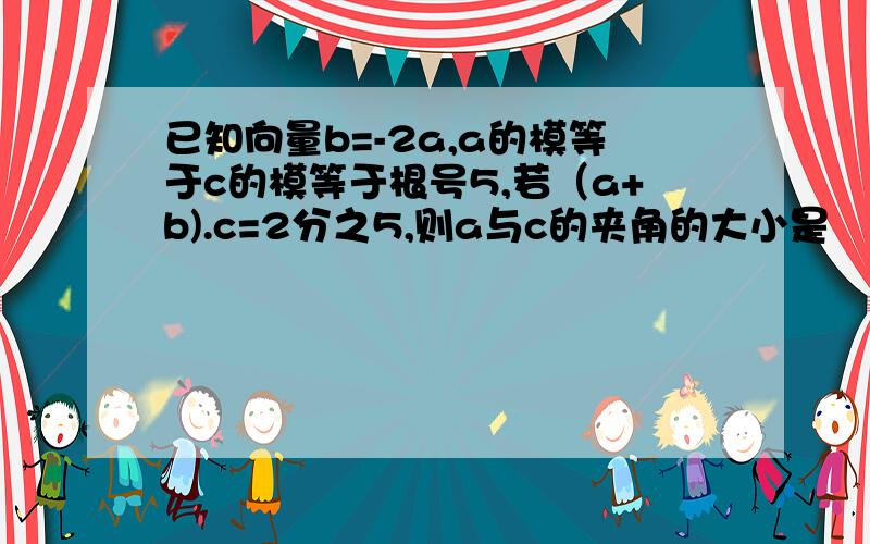 已知向量b=-2a,a的模等于c的模等于根号5,若（a+b).c=2分之5,则a与c的夹角的大小是