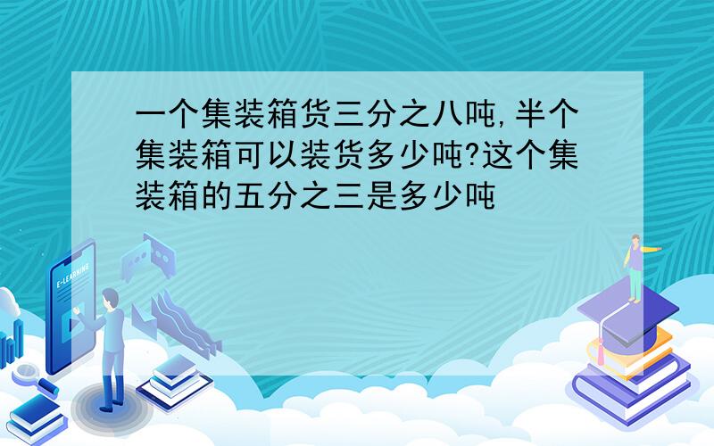 一个集装箱货三分之八吨,半个集装箱可以装货多少吨?这个集装箱的五分之三是多少吨