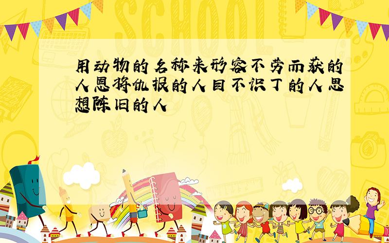 用动物的名称来形容不劳而获的人恩将仇报的人目不识丁的人思想陈旧的人