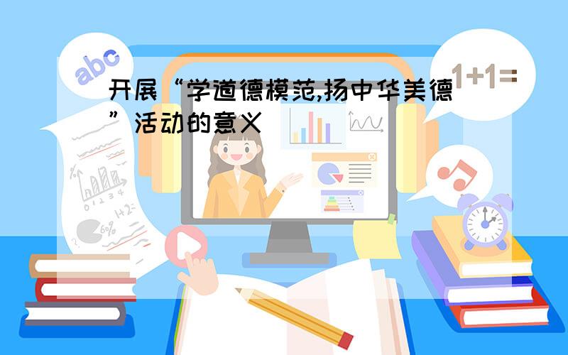 开展“学道德模范,扬中华美德”活动的意义