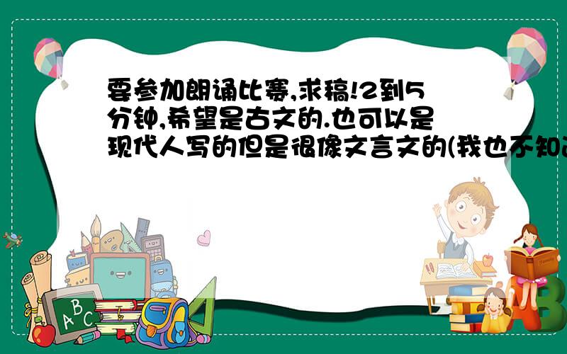 要参加朗诵比赛,求稿!2到5分钟,希望是古文的.也可以是现代人写的但是很像文言文的(我也不知道这种叫什么..).