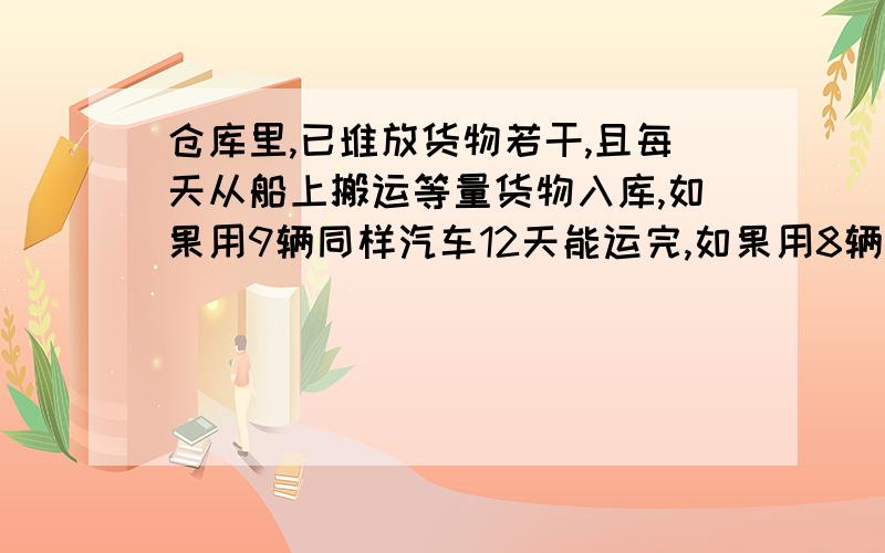 仓库里,已堆放货物若干,且每天从船上搬运等量货物入库,如果用9辆同样汽车12天能运完,如果用8辆,16天能运