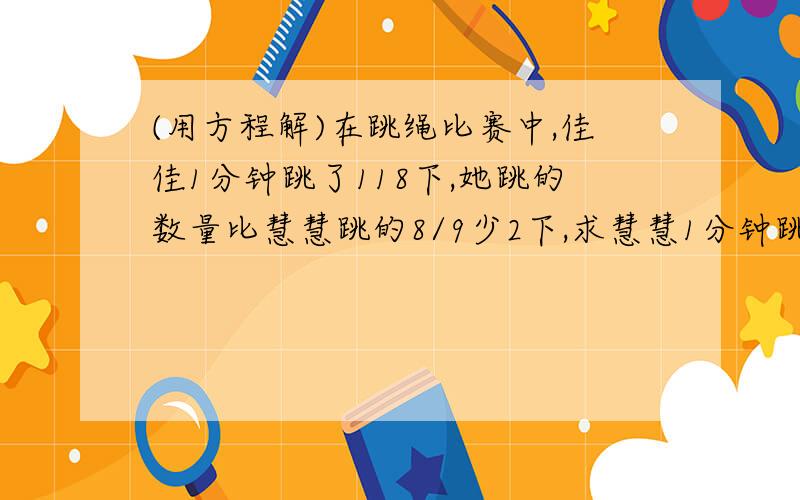 (用方程解)在跳绳比赛中,佳佳1分钟跳了118下,她跳的数量比慧慧跳的8/9少2下,求慧慧1分钟跳了多少下?