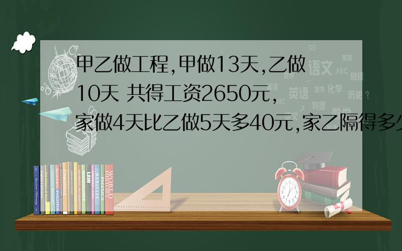 甲乙做工程,甲做13天,乙做10天 共得工资2650元,家做4天比乙做5天多40元,家乙隔得多少元.列方程要过程