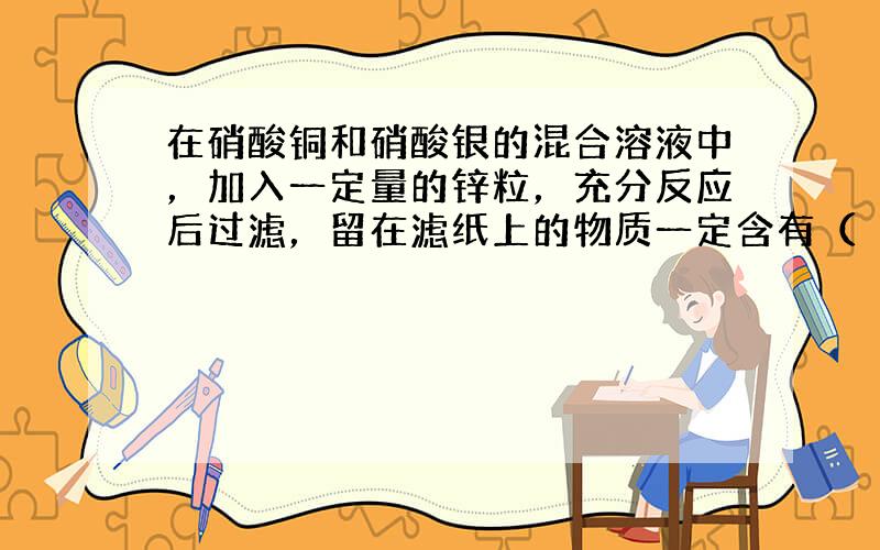 在硝酸铜和硝酸银的混合溶液中，加入一定量的锌粒，充分反应后过滤，留在滤纸上的物质一定含有（　　）