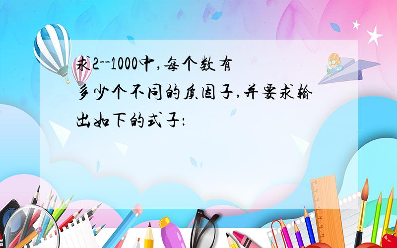 求2--1000中,每个数有多少个不同的质因子,并要求输出如下的式子：