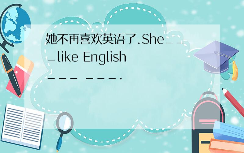 她不再喜欢英语了.She___like English ___ ___.