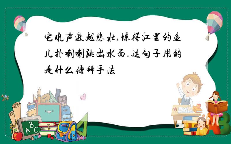 它吼声激越悲壮,惊得江里的鱼儿扑喇喇跳出水面.这句子用的是什么修辞手法