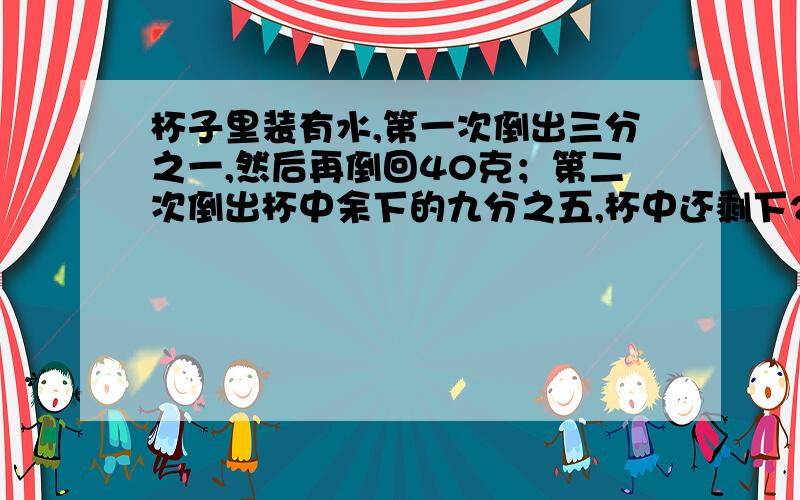 杯子里装有水,第一次倒出三分之一,然后再倒回40克；第二次倒出杯中余下的九分之五,杯中还剩下240克.杯子里原来有水多少