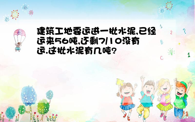 建筑工地要运进一批水泥,已经运来56吨,还剩7/10没有运.这批水泥有几吨?