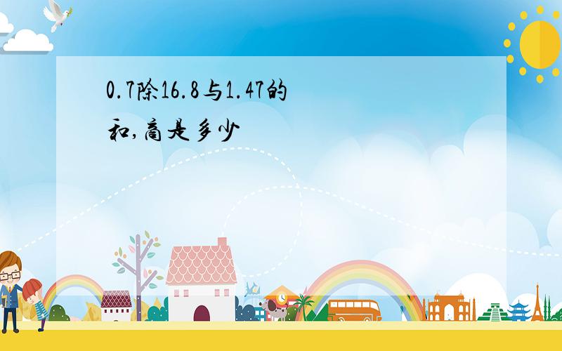 0.7除16.8与1.47的和,商是多少