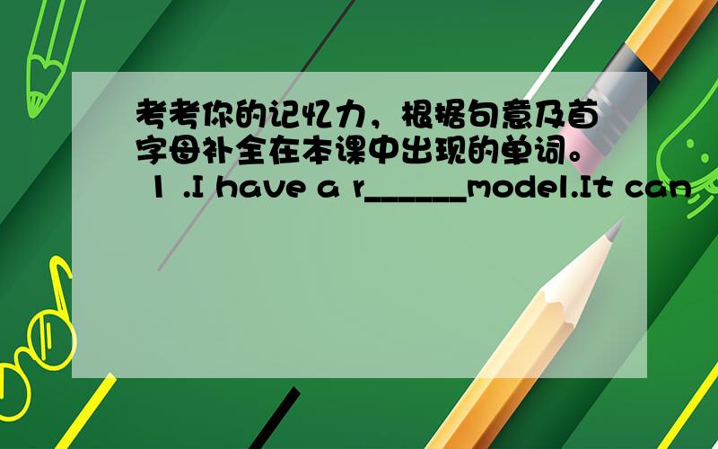 考考你的记忆力，根据句意及首字母补全在本课中出现的单词。 1 .I have a r______model.It can