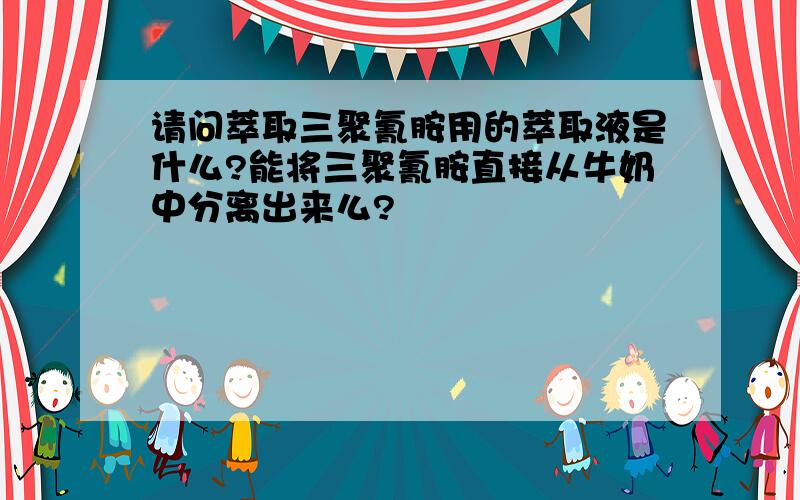 请问萃取三聚氰胺用的萃取液是什么?能将三聚氰胺直接从牛奶中分离出来么?