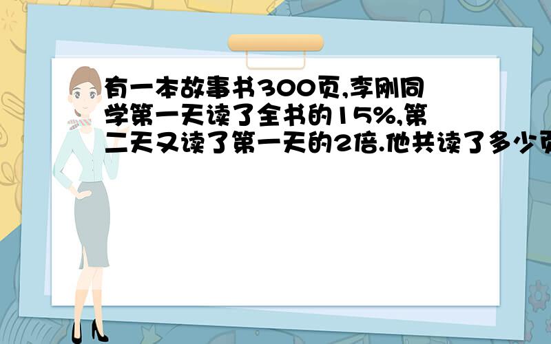 有一本故事书300页,李刚同学第一天读了全书的15%,第二天又读了第一天的2倍.他共读了多少页