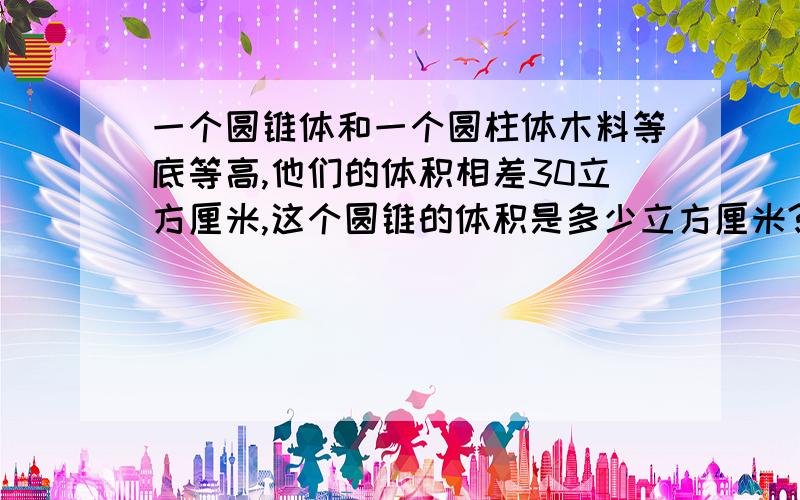 一个圆锥体和一个圆柱体木料等底等高,他们的体积相差30立方厘米,这个圆锥的体积是多少立方厘米?