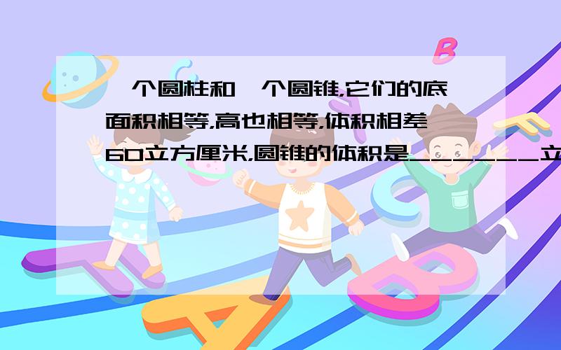 一个圆柱和一个圆锥，它们的底面积相等，高也相等，体积相差60立方厘米，圆锥的体积是______立方厘米．