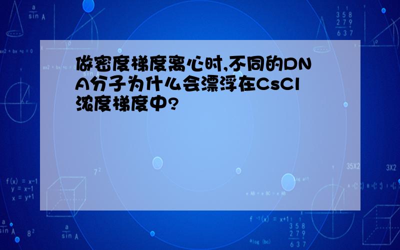 做密度梯度离心时,不同的DNA分子为什么会漂浮在CsCl浓度梯度中?