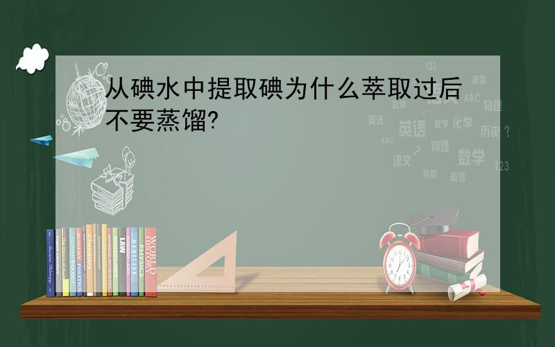 从碘水中提取碘为什么萃取过后不要蒸馏?