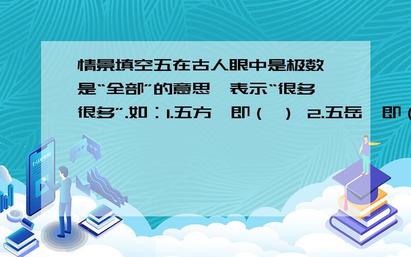 情景填空五在古人眼中是极数,是“全部”的意思,表示“很多很多”.如：1.五方,即（ ） 2.五岳,即（ ） 3.五湖,即