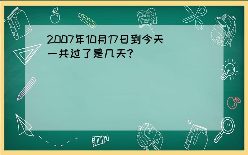 2007年10月17日到今天一共过了是几天?