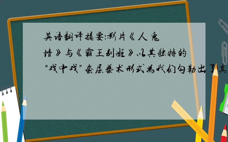 英语翻译摘要：影片《人 鬼 情》与《霸王别姬》以其独特的“戏中戏”套层艺术形式为我们勾勒出了真实与幻想、历史与想象、人生