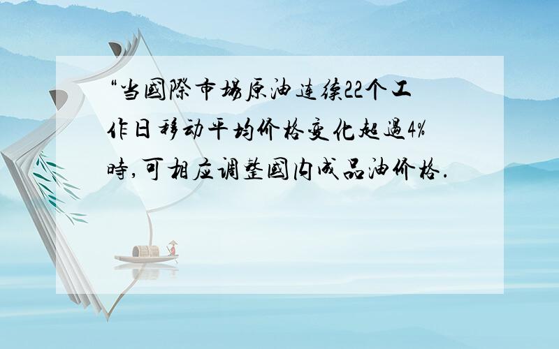 “当国际市场原油连续22个工作日移动平均价格变化超过4%时,可相应调整国内成品油价格.