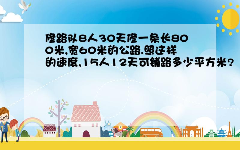 修路队8人30天修一条长800米,宽60米的公路.照这样的速度,15人12天可铺路多少平方米?