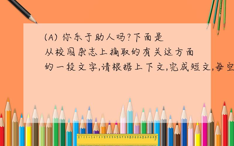 (A) 你乐于助人吗?下面是从校园杂志上摘取的有关这方面的一段文字,请根据上下文,完成短文,每空一词.(5分)