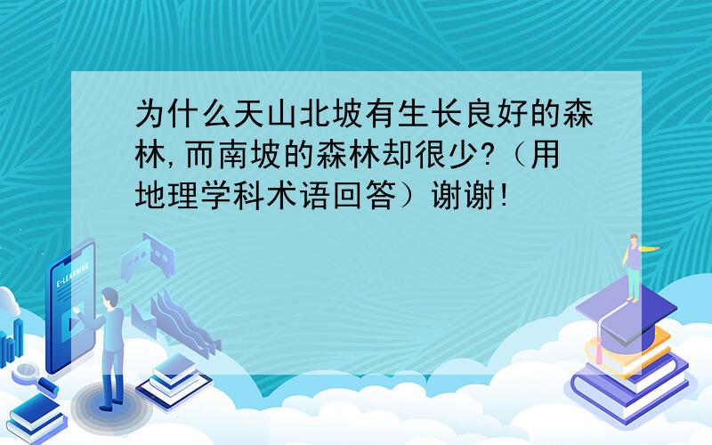 为什么天山北坡有生长良好的森林,而南坡的森林却很少?（用地理学科术语回答）谢谢!