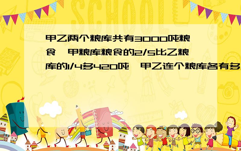 甲乙两个粮库共有3000吨粮食,甲粮库粮食的2/5比乙粮库的1/4多420吨,甲乙连个粮库各有多少吨粮食?