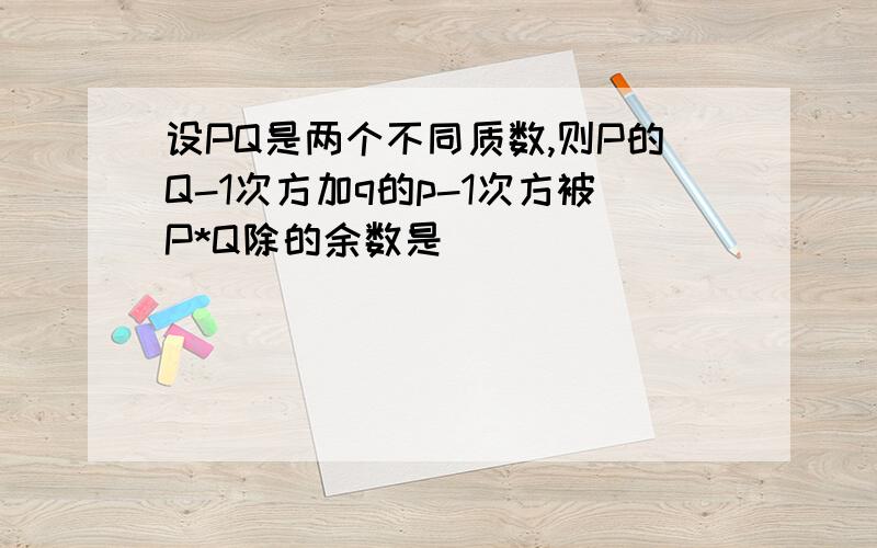 设PQ是两个不同质数,则P的Q-1次方加q的p-1次方被P*Q除的余数是