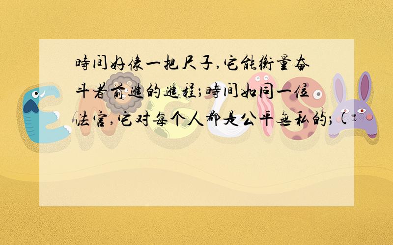 时间好像一把尺子,它能衡量奋斗者前进的进程；时间如同一位法官,它对每个人都是公平无私的；(