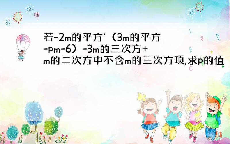 若-2m的平方*（3m的平方-pm-6）-3m的三次方+m的二次方中不含m的三次方项,求p的值