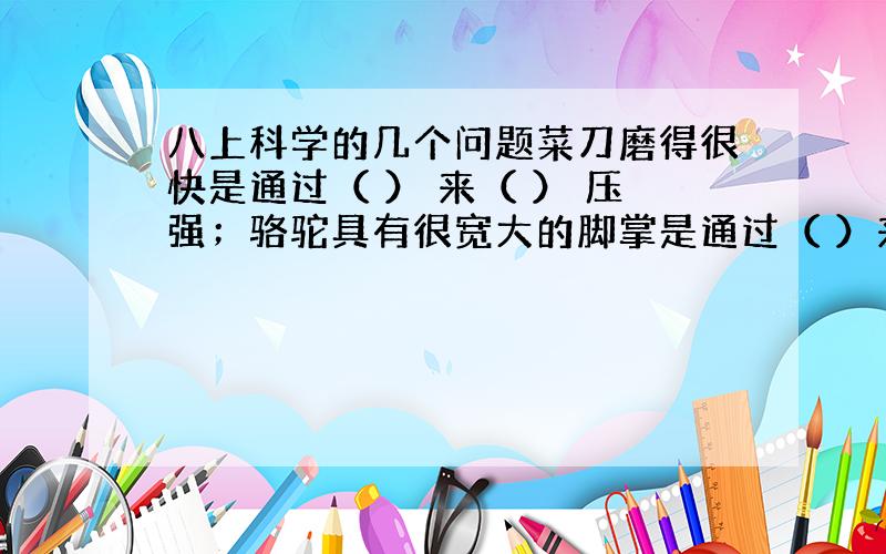 八上科学的几个问题菜刀磨得很快是通过（ ） 来（ ） 压强；骆驼具有很宽大的脚掌是通过（ ）来（ ）压强;铁轨躺在枕木上