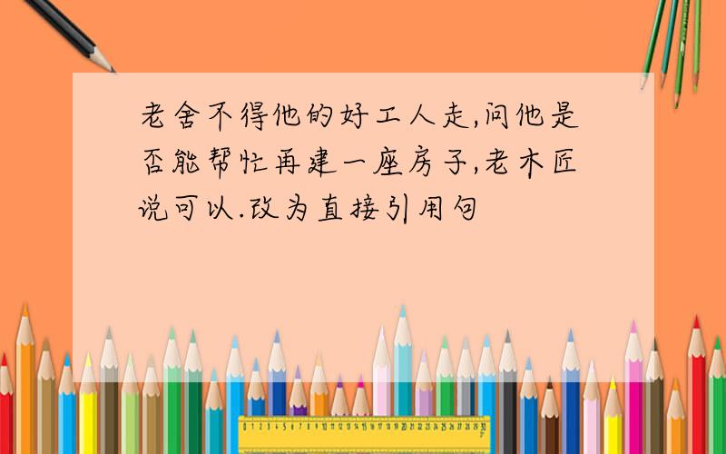 老舍不得他的好工人走,问他是否能帮忙再建一座房子,老木匠说可以.改为直接引用句