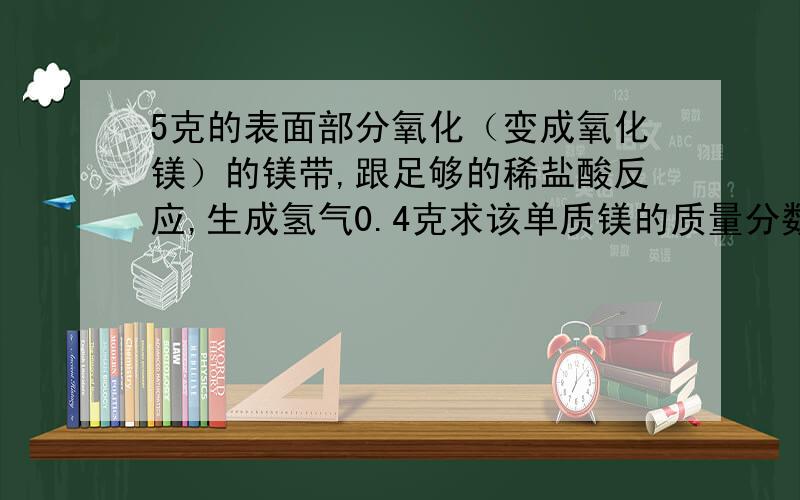 5克的表面部分氧化（变成氧化镁）的镁带,跟足够的稀盐酸反应,生成氢气0.4克求该单质镁的质量分数是多少