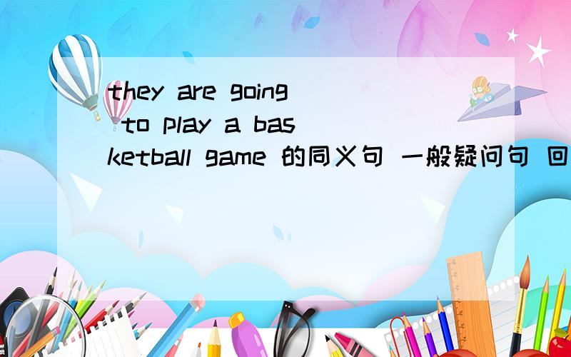 they are going to play a basketball game 的同义句 一般疑问句 回答 否定句