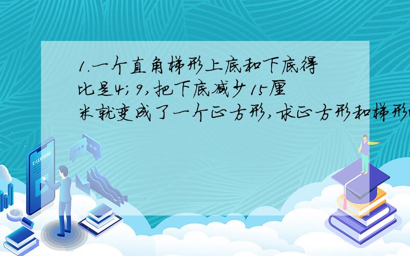 1.一个直角梯形上底和下底得比是4；9,把下底减少15厘米就变成了一个正方形,求正方形和梯形面积比