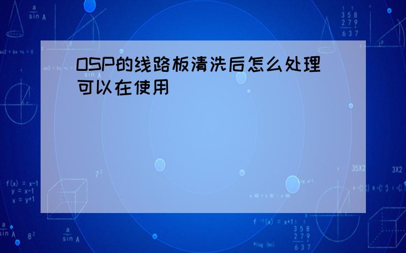 OSP的线路板清洗后怎么处理可以在使用