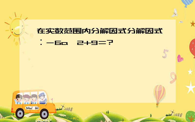 在实数范围内分解因式分解因式：－6a^2+9＝?