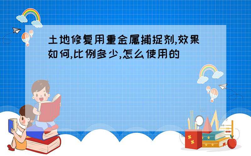 土地修复用重金属捕捉剂,效果如何,比例多少,怎么使用的