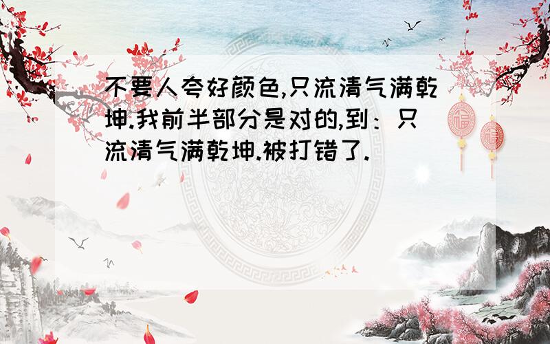 不要人夸好颜色,只流清气满乾坤.我前半部分是对的,到：只流清气满乾坤.被打错了.