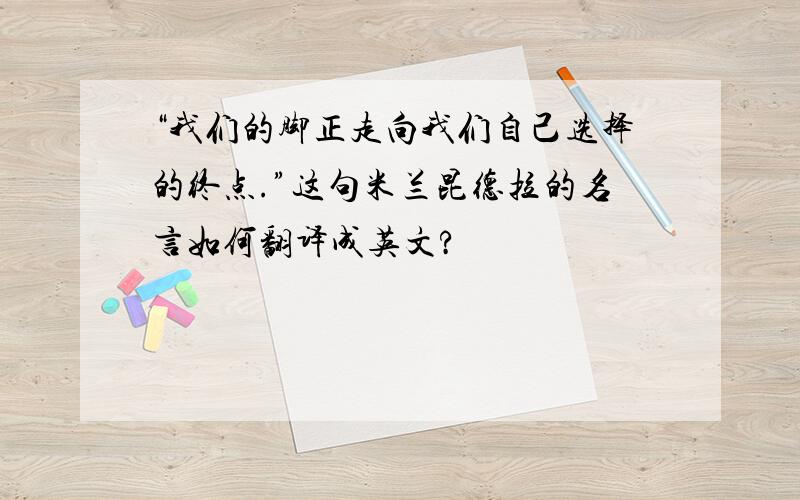 “我们的脚正走向我们自己选择的终点.”这句米兰昆德拉的名言如何翻译成英文?