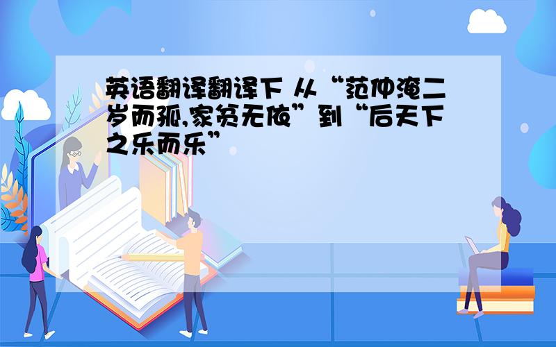 英语翻译翻译下 从“范仲淹二岁而孤,家贫无依”到“后天下之乐而乐”