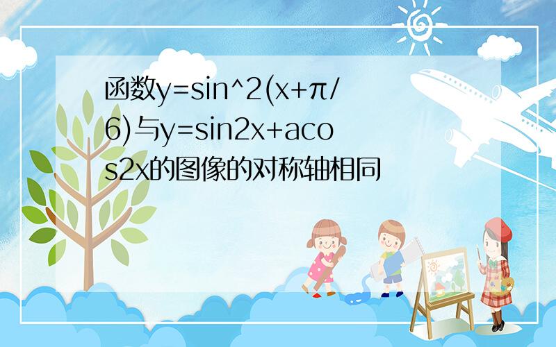 函数y=sin^2(x+π/6)与y=sin2x+acos2x的图像的对称轴相同